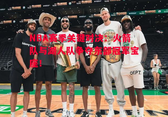 NBA赛季关键对决:火箭队与湖人队争夺东部冠军宝座! NBA赛季关键对决:火箭队与湖人队争夺东部冠军宝座!