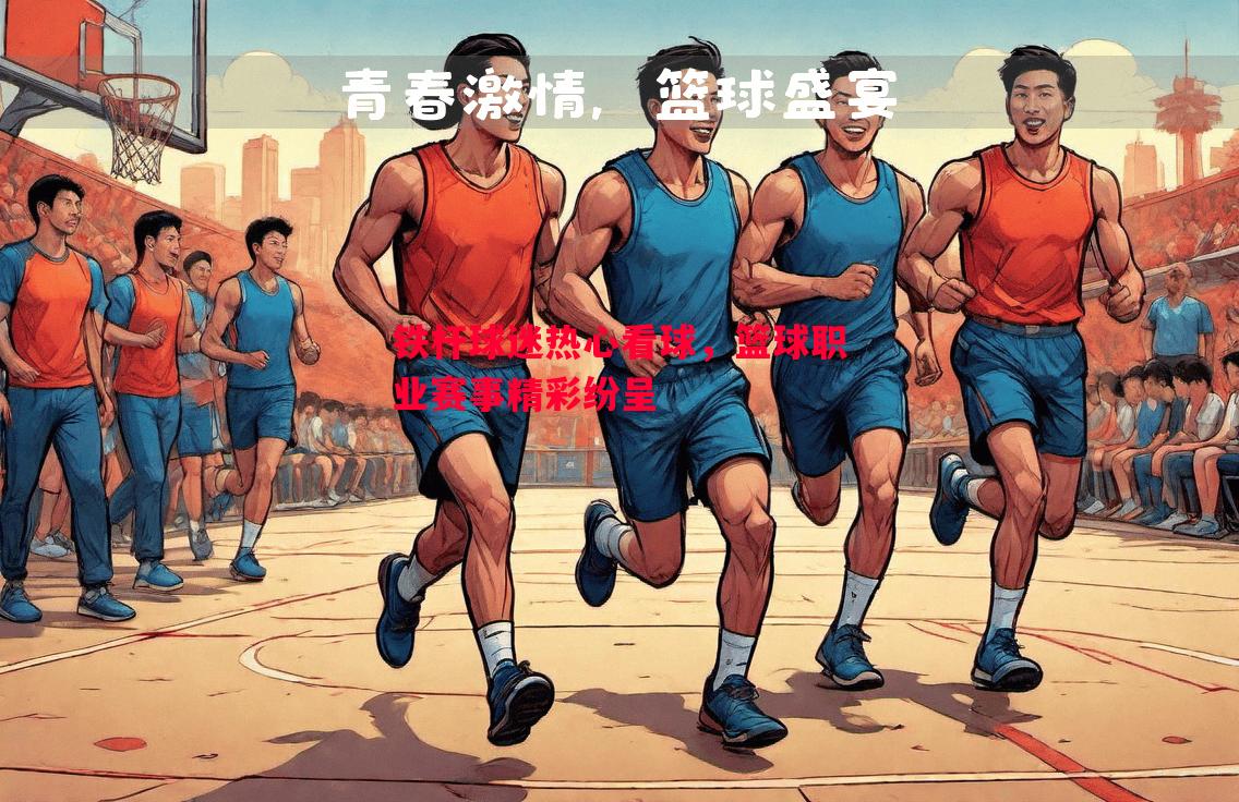 铁杆球迷热心看球,篮球职业赛事精彩纷呈 铁杆球迷热心看球,篮球职业赛事精彩纷呈