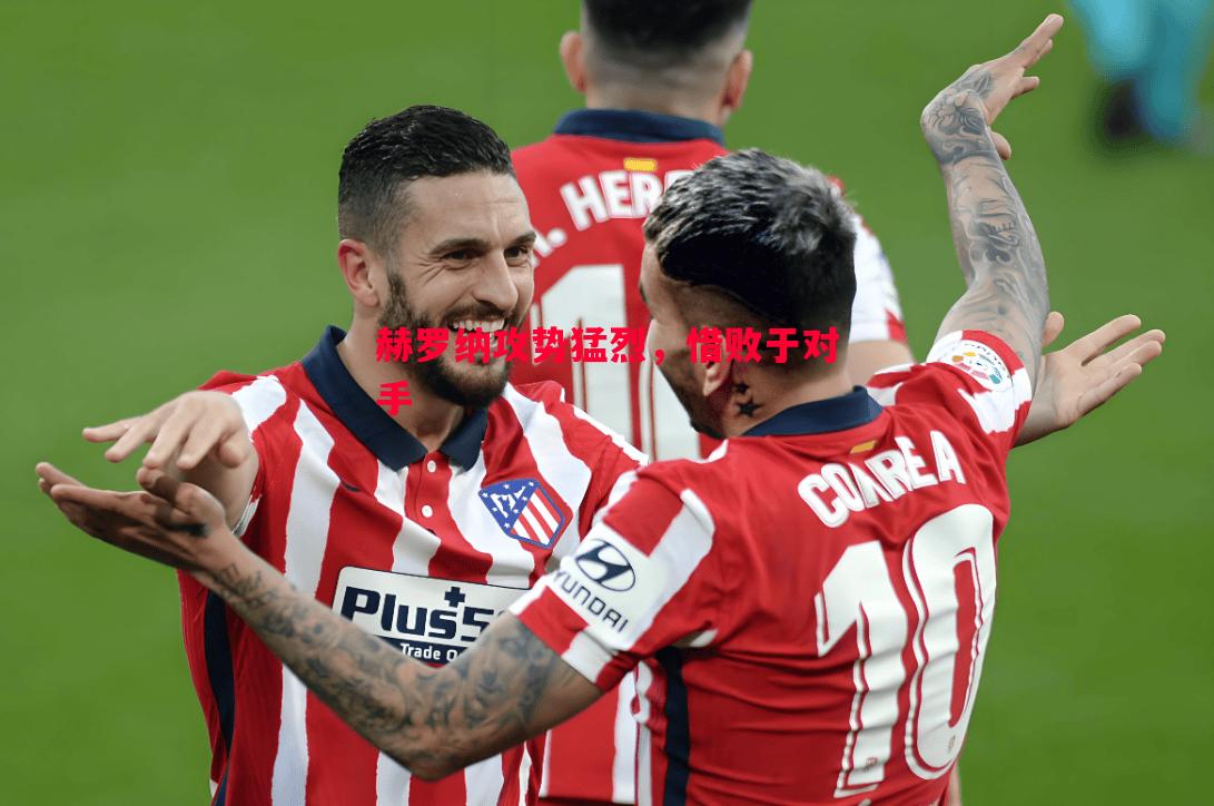 德信体育app下载-赫罗纳攻势猛烈，惜败于对手