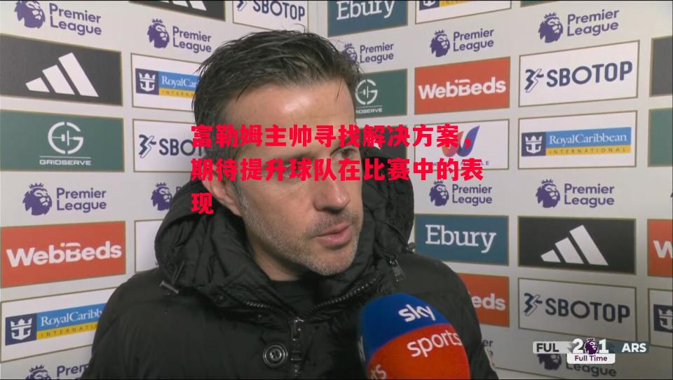 富勒姆主帅寻找解决方案,期待提升球队在比赛中的表现 富勒姆主帅寻找解决方案,期待提升球队在比赛中的表现