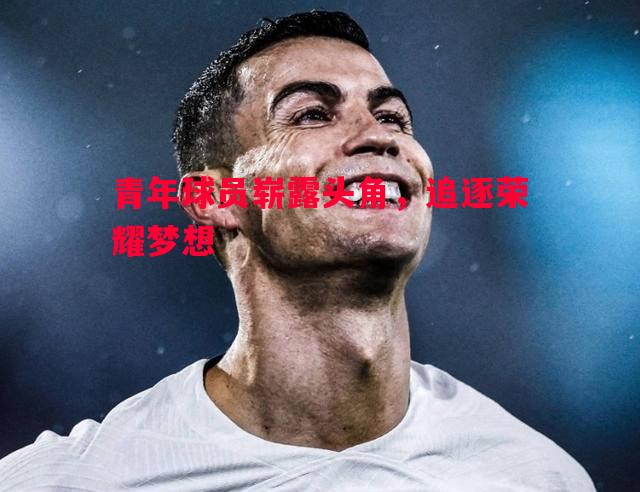 青年球员崭露头角,追逐荣耀梦想 青年球员崭露头角,追逐荣耀梦想