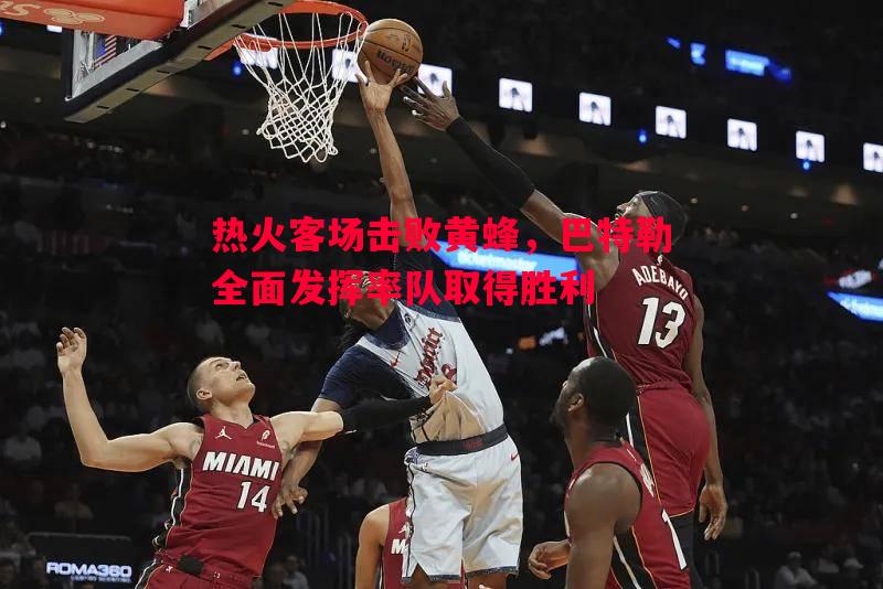 热火客场击败黄蜂,巴特勒全面发挥率队取得胜利 热火客场击败黄蜂,巴特勒全面发挥率队取得胜利