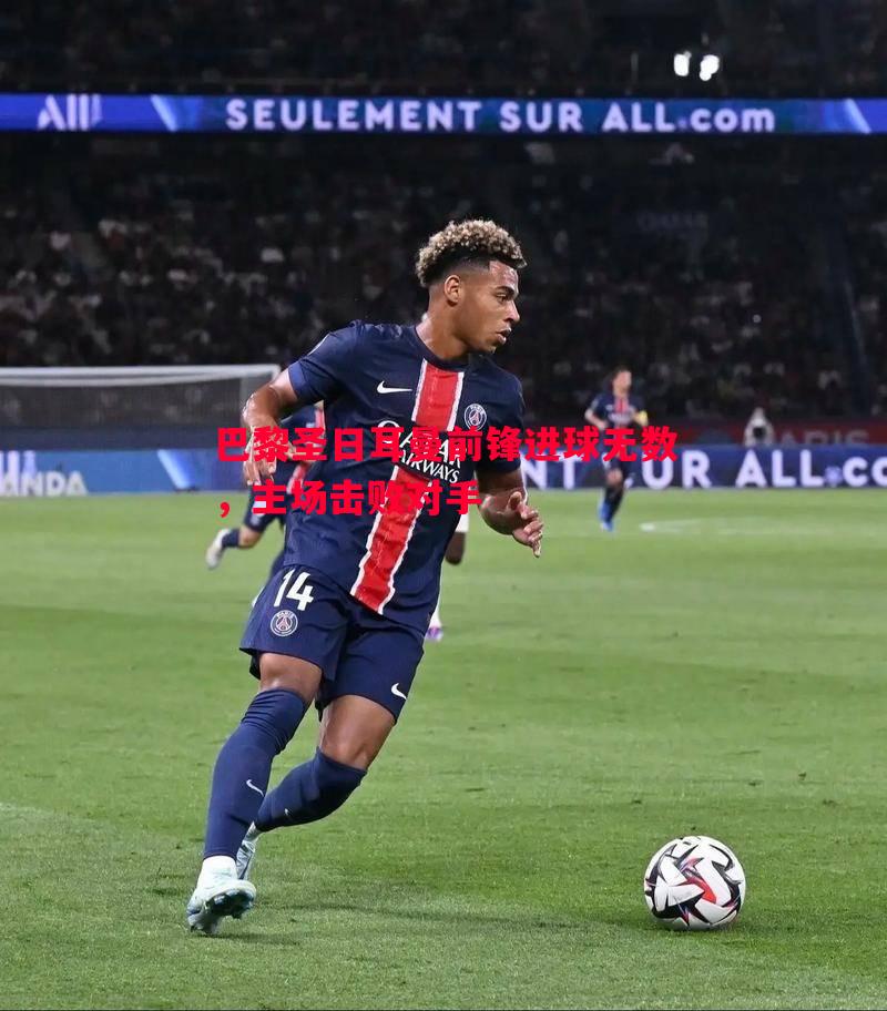 德信体育-巴黎圣日耳曼前锋进球无数，主场击败对手
