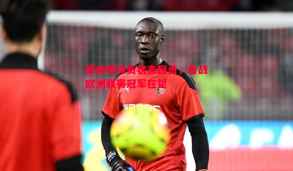 摩纳哥球员状态回勇,备战欧洲联赛冠军在望 摩纳哥球员状态回勇,备战欧洲联赛冠军在望