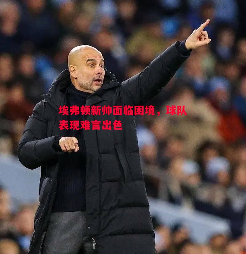 埃弗顿新帅面临困境,球队表现难言出色 埃弗顿新帅面临困境,球队表现难言出色