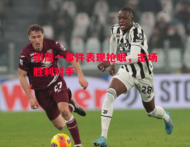 谢周一事件表现抢眼,主场胜利对手 谢周一事件表现抢眼,主场胜利对手
