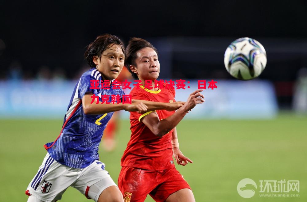 亚运会女子足球决赛:日本力克韩国 亚运会女子足球决赛:日本力克韩国
