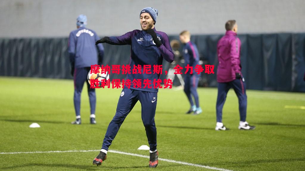 摩纳哥挑战尼斯,全力争取胜利保持领先优势 摩纳哥挑战尼斯,全力争取胜利保持领先优势