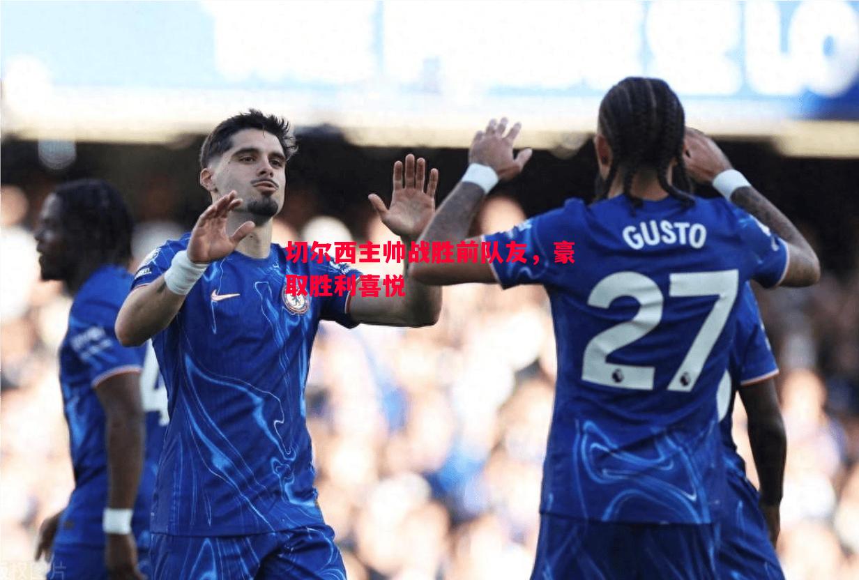 切尔西主帅战胜前队友,豪取胜利喜悦 切尔西主帅战胜前队友,豪取胜利喜悦