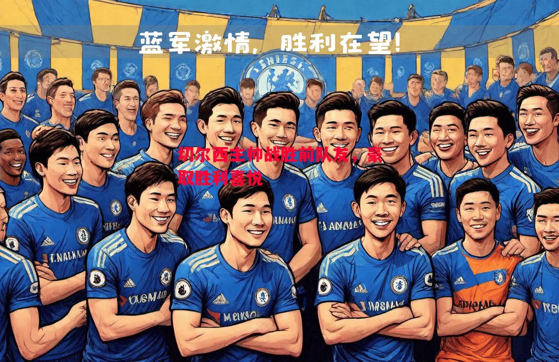 切尔西主帅战胜前队友,豪取胜利喜悦 切尔西主帅战胜前队友,豪取胜利喜悦