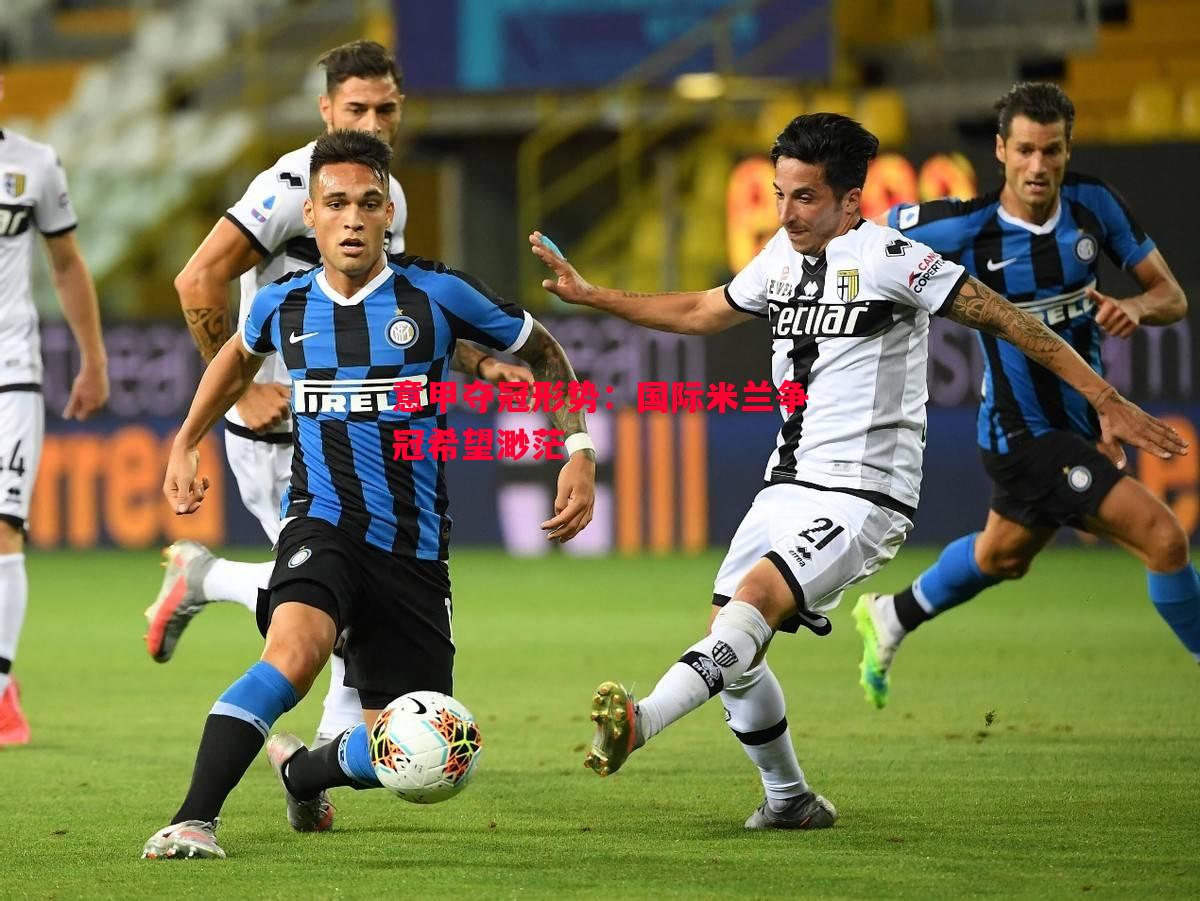 意甲夺冠形势:国际米兰争冠希望渺茫 意甲夺冠形势:国际米兰争冠希望渺茫