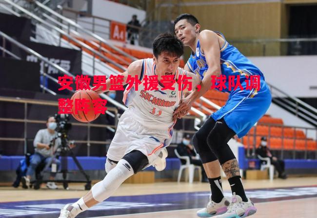 安徽男篮外援受伤,球队调整阵容 安徽男篮外援受伤,球队调整阵容