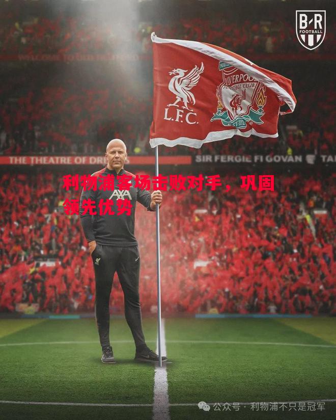 利物浦客场击败对手,巩固领先优势 利物浦客场击败对手,巩固领先优势