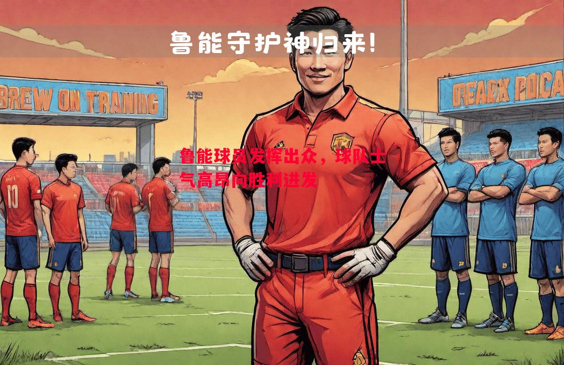 鲁能球员发挥出众,球队士气高昂向胜利进发 鲁能球员发挥出众,球队士气高昂向胜利进发