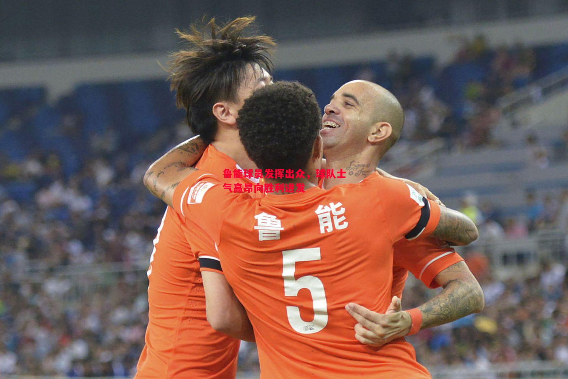 鲁能球员发挥出众,球队士气高昂向胜利进发 鲁能球员发挥出众,球队士气高昂向胜利进发