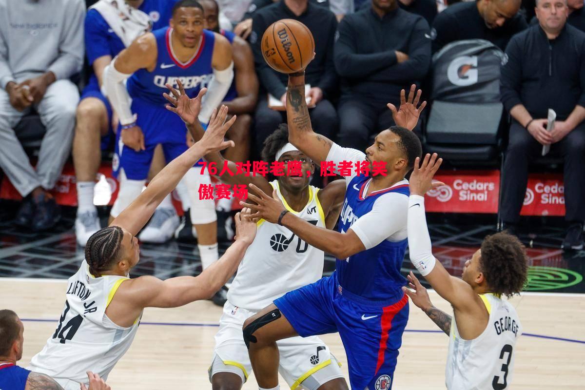76人对阵老鹰,胜者将笑傲赛场 76人对阵老鹰,胜者将笑傲赛场