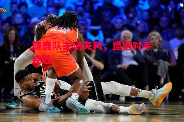 雄鹿队主场失利,遭遇对手连胜 雄鹿队主场失利,遭遇对手连胜