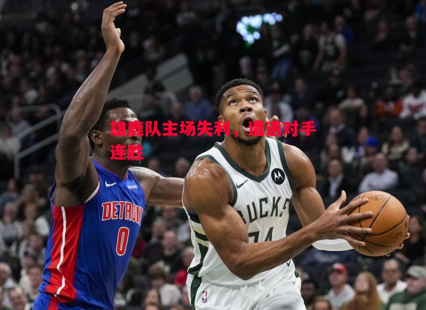 雄鹿队主场失利,遭遇对手连胜 雄鹿队主场失利,遭遇对手连胜