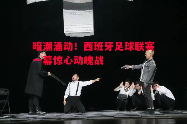 暗潮涌动!西班牙足球联赛一幕惊心动魄战 暗潮涌动!西班牙足球联赛一幕惊心动魄战