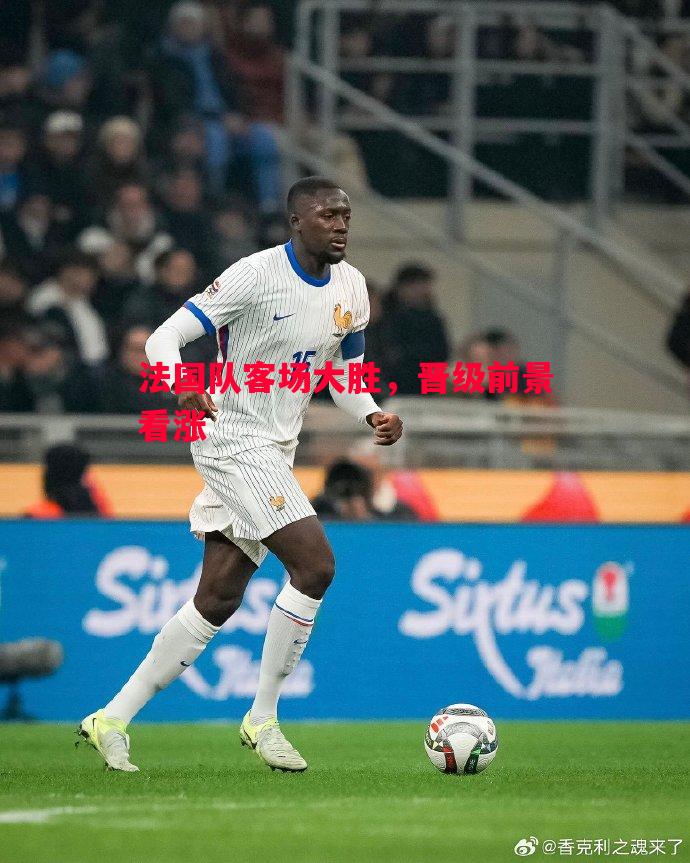法国队客场大胜,晋级前景看涨 法国队客场大胜,晋级前景看涨