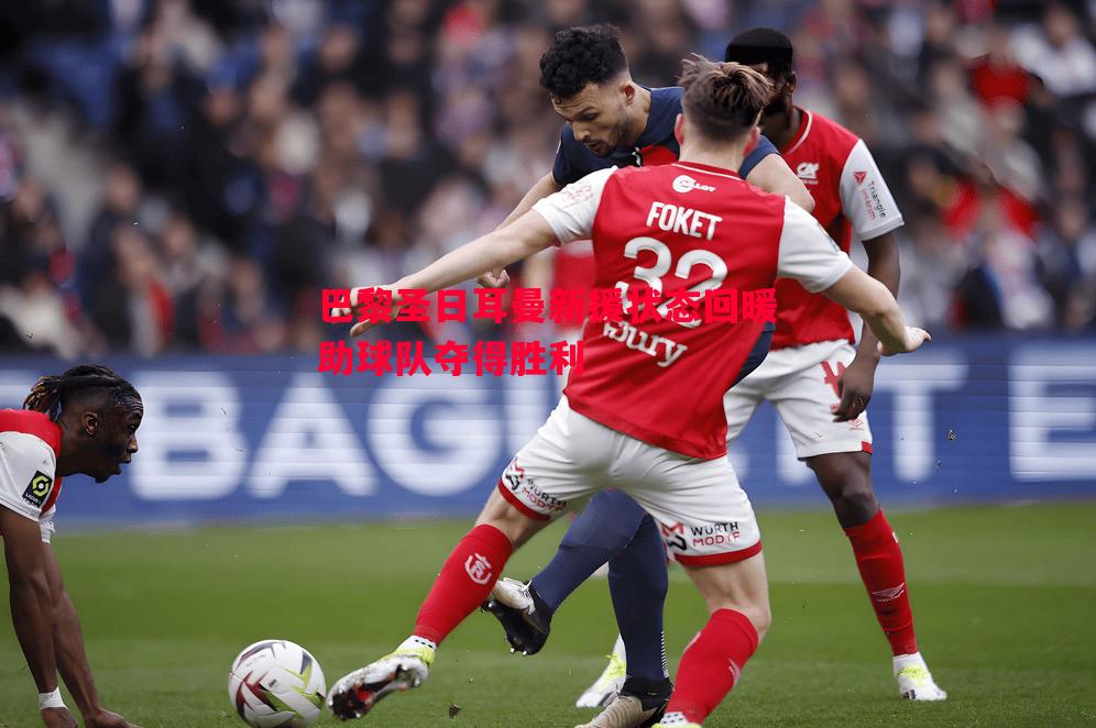 巴黎圣日耳曼新援状态回暖助球队夺得胜利 巴黎圣日耳曼新援状态回暖助球队夺得胜利