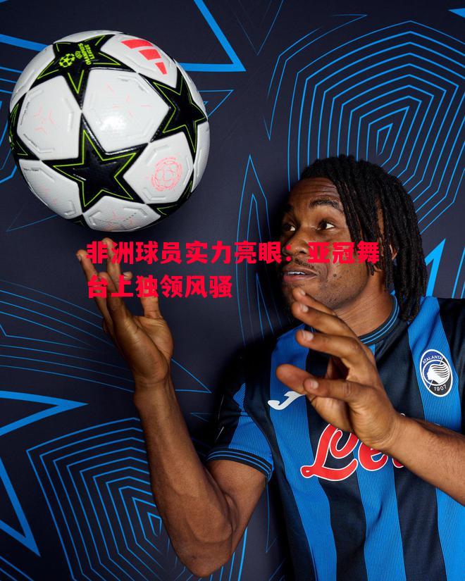 非洲球员实力亮眼:亚冠舞台上独领风骚 非洲球员实力亮眼:亚冠舞台上独领风骚