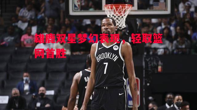 雄鹿双星梦幻表现,轻取篮网首胜 雄鹿双星梦幻表现,轻取篮网首胜