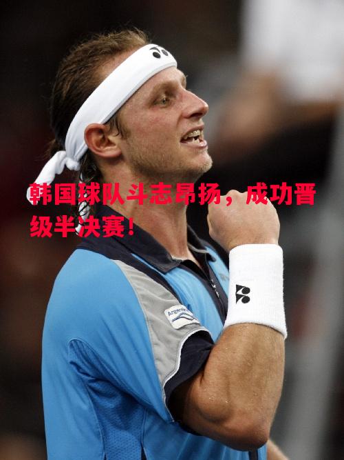 韩国球队斗志昂扬,成功晋级半决赛! 韩国球队斗志昂扬,成功晋级半决赛!