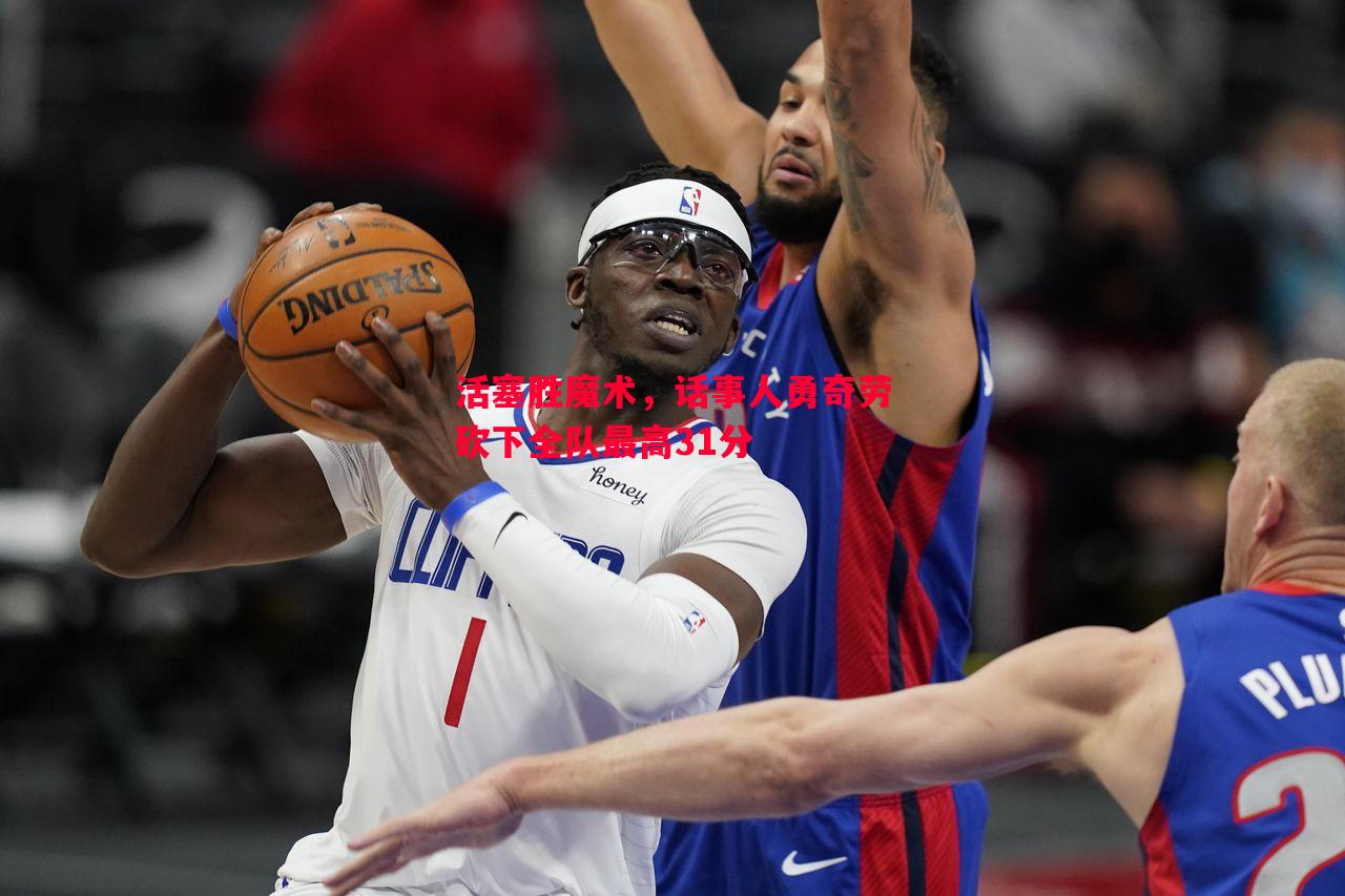 活塞胜魔术,话事人勇奇劳砍下全队最高31分 活塞胜魔术,话事人勇奇劳砍下全队最高31分