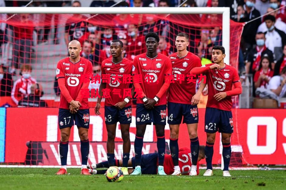 摩纳哥大胜里尔,法甲实力强队意气风发 摩纳哥大胜里尔,法甲实力强队意气风发