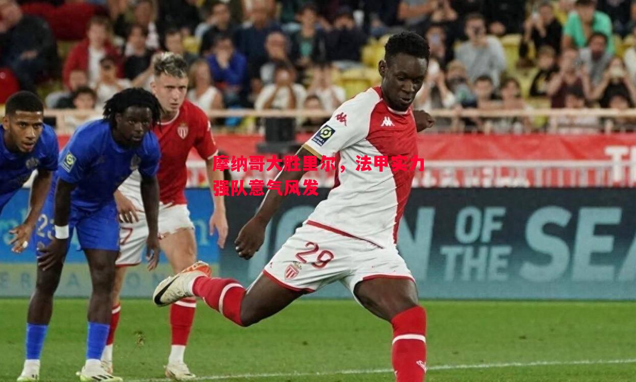 摩纳哥大胜里尔,法甲实力强队意气风发 摩纳哥大胜里尔,法甲实力强队意气风发