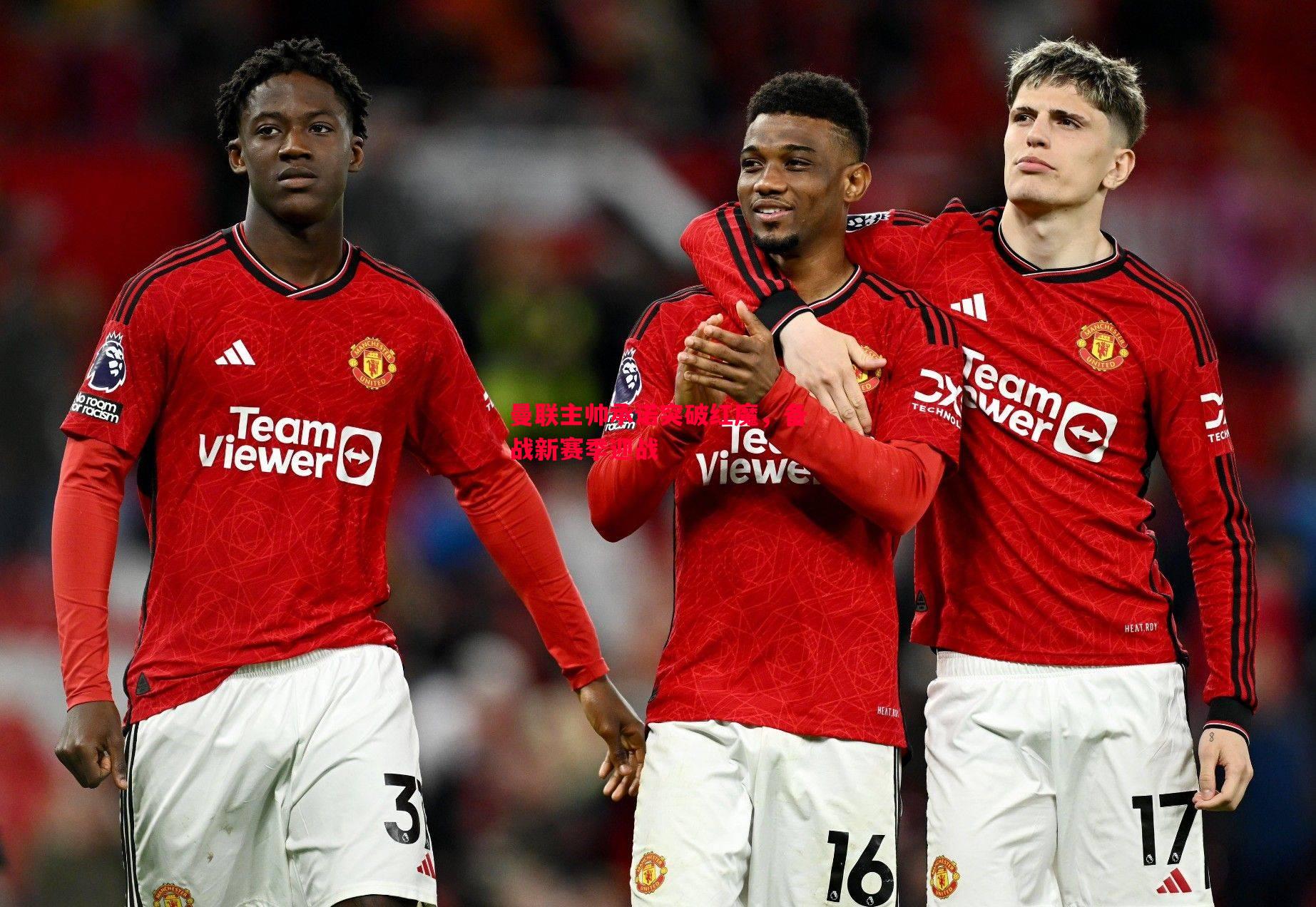 曼联主帅承诺突破红魔,备战新赛季迎战 曼联主帅承诺突破红魔,备战新赛季迎战