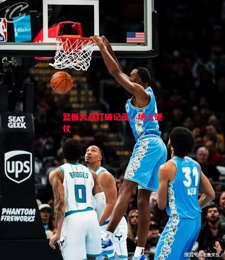 篮板大战打破记录,场上硬仗 篮板大战打破记录,场上硬仗