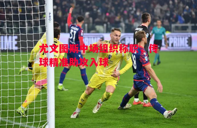 尤文图斯中场组织称职,传球精准助攻入球 尤文图斯中场组织称职,传球精准助攻入球