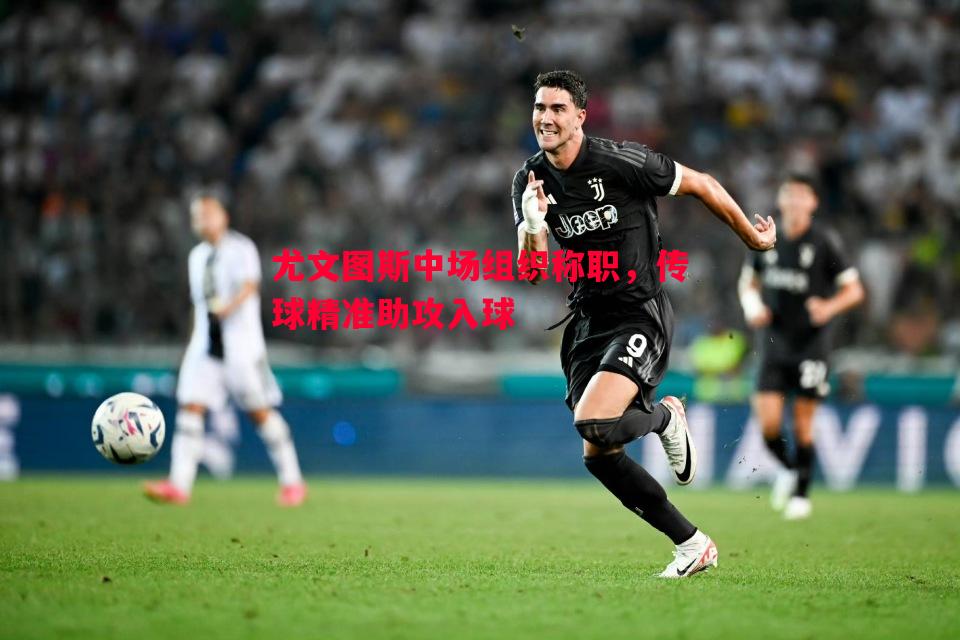 尤文图斯中场组织称职,传球精准助攻入球 尤文图斯中场组织称职,传球精准助攻入球