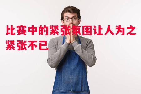 比赛中的紧张氛围让人为之紧张不已 比赛中的紧张氛围让人为之紧张不已