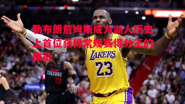勒布朗詹姆斯成为湖人历史上首位获得常规赛得分王的球员 勒布朗詹姆斯成为湖人历史上首位获得常规赛得分王的球员