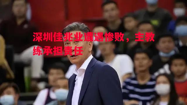 深圳佳兆业遭遇惨败,主教练承担责任 深圳佳兆业遭遇惨败,主教练承担责任