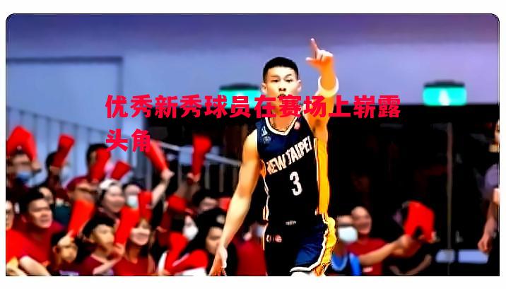 优秀新秀球员在赛场上崭露头角 优秀新秀球员在赛场上崭露头角