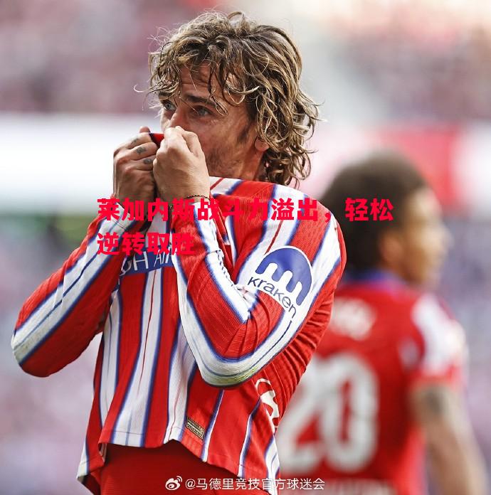 莱加内斯战斗力溢出,轻松逆转取胜 莱加内斯战斗力溢出,轻松逆转取胜