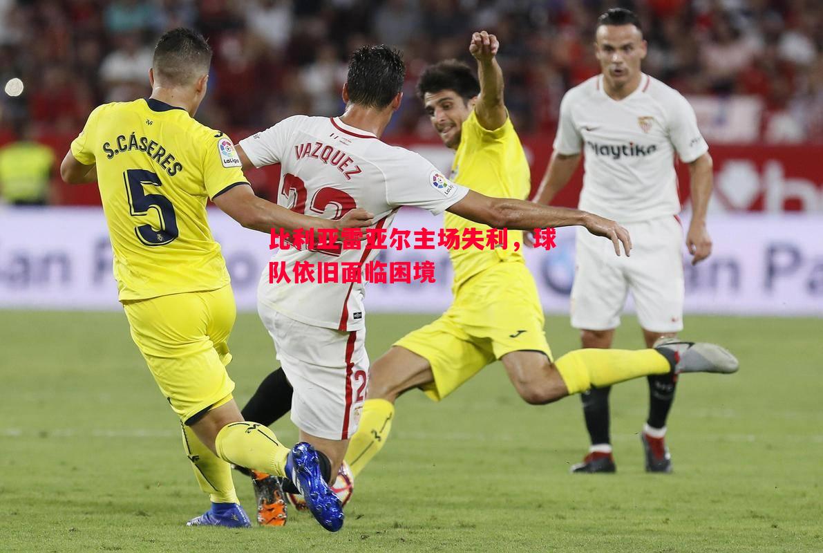 比利亚雷亚尔主场失利,球队依旧面临困境 比利亚雷亚尔主场失利,球队依旧面临困境