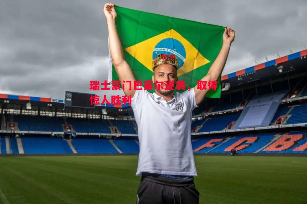 德信体育-瑞士豪门巴塞尔逆袭，取得惊人胜利