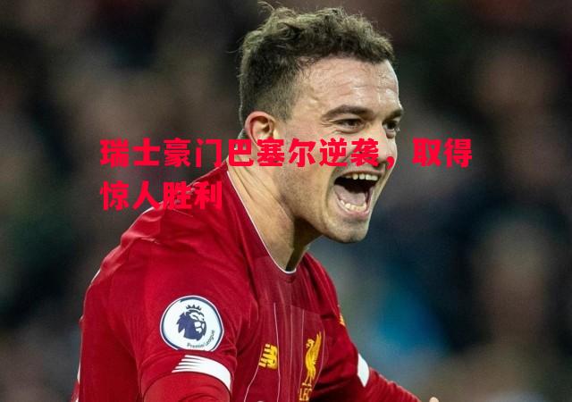 瑞士豪门巴塞尔逆袭,取得惊人胜利 瑞士豪门巴塞尔逆袭,取得惊人胜利