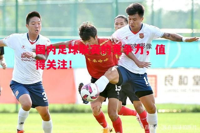 国内足球联赛的竞争力,值得关注! 国内足球联赛的竞争力,值得关注!