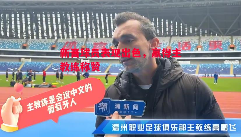 新晋球员表现出色,赢得主教练称赞 新晋球员表现出色,赢得主教练称赞