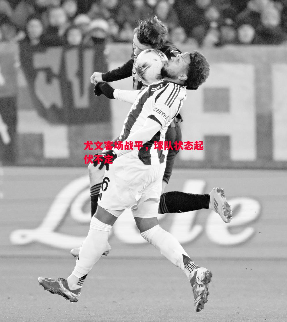 尤文客场战平,球队状态起伏不定 尤文客场战平,球队状态起伏不定