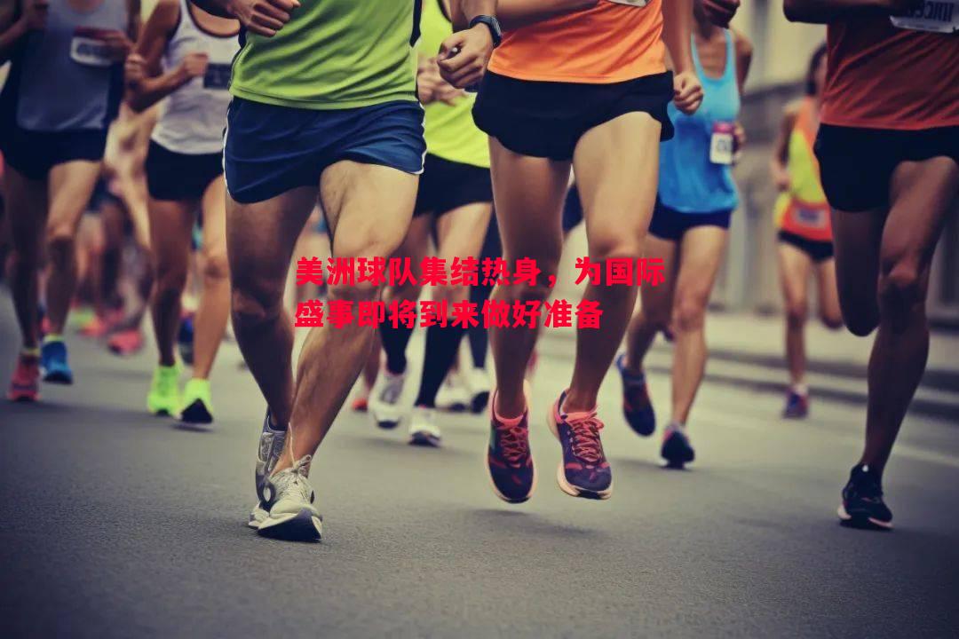 美洲球队集结热身,为国际盛事即将到来做好准备 美洲球队集结热身,为国际盛事即将到来做好准备