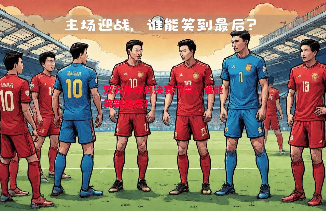 双方争夺总决赛门票,谁能笑到最后? 双方争夺总决赛门票,谁能笑到最后?