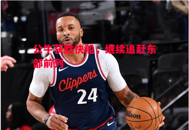 公牛获胜快船,继续追赶东部前列 公牛获胜快船,继续追赶东部前列