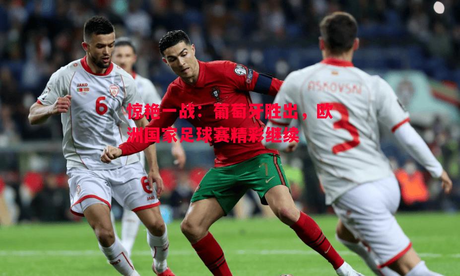 惊艳一战:葡萄牙胜出,欧洲国家足球赛精彩继续 惊艳一战:葡萄牙胜出,欧洲国家足球赛精彩继续